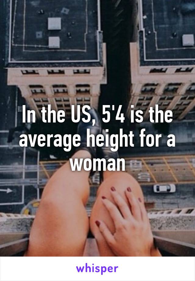 In the US, 5'4 is the average height for a woman