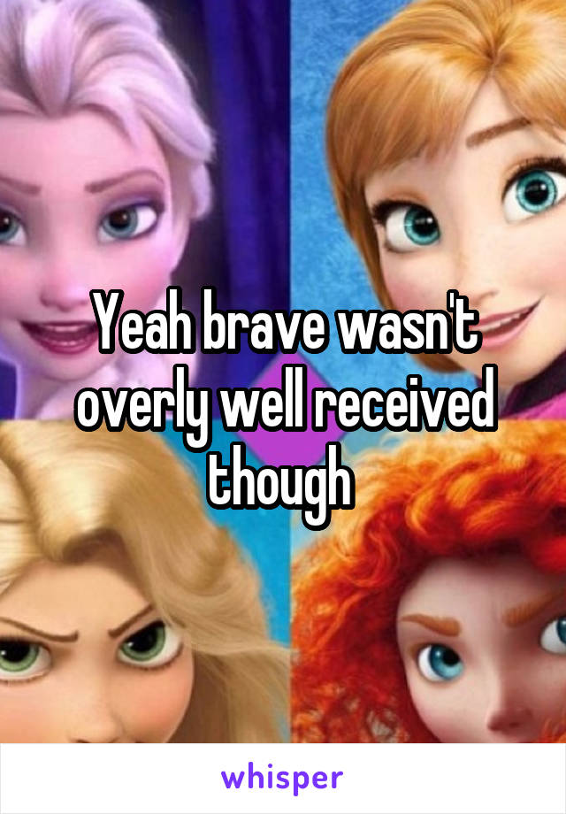 Yeah brave wasn't overly well received though 