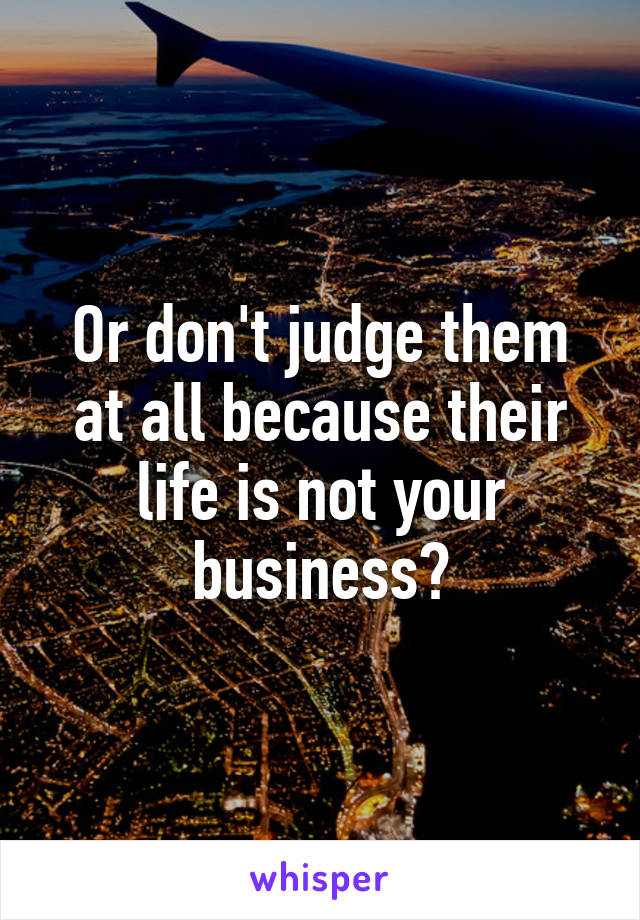 Or don't judge them at all because their life is not your business?