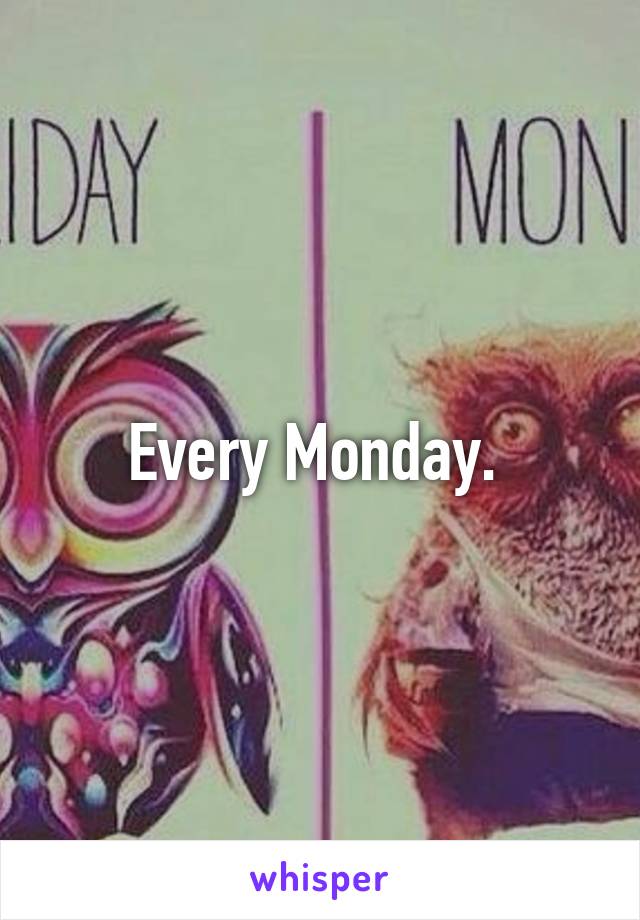 Every Monday. 