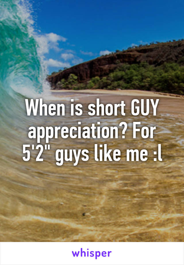 When is short GUY appreciation? For 5'2" guys like me :l