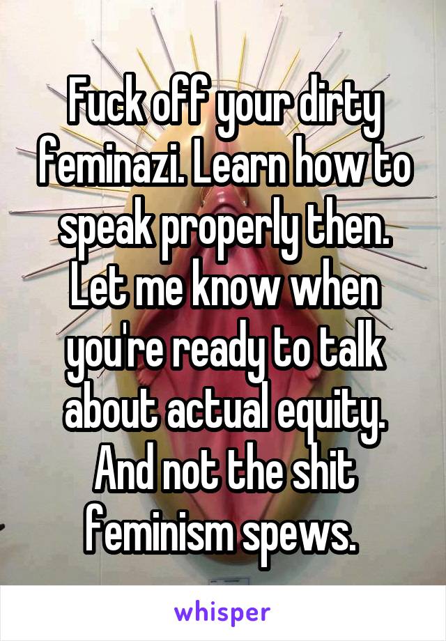 Fuck off your dirty feminazi. Learn how to speak properly then. Let me know when you're ready to talk about actual equity. And not the shit feminism spews. 