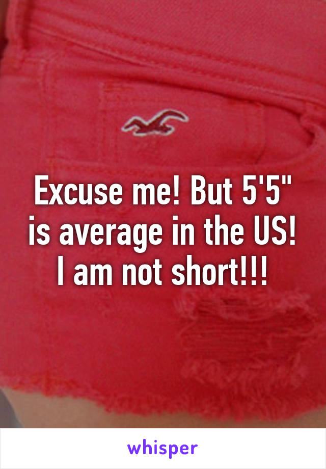 Excuse me! But 5'5" is average in the US! I am not short!!!