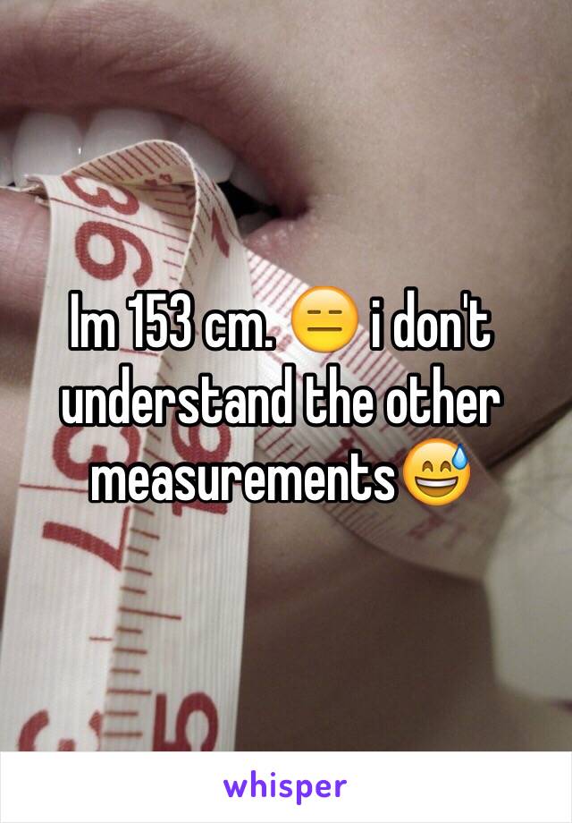 Im 153 cm. 😑 i don't understand the other measurements😅