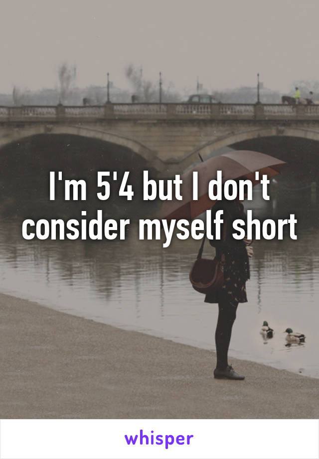 I'm 5'4 but I don't consider myself short 