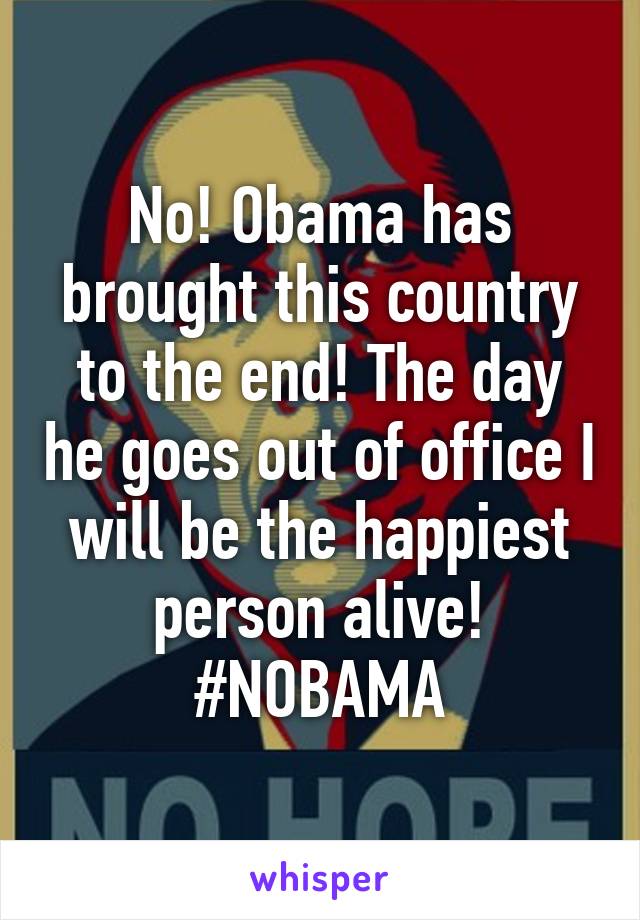 No! Obama has brought this country to the end! The day he goes out of office I will be the happiest person alive! #NOBAMA