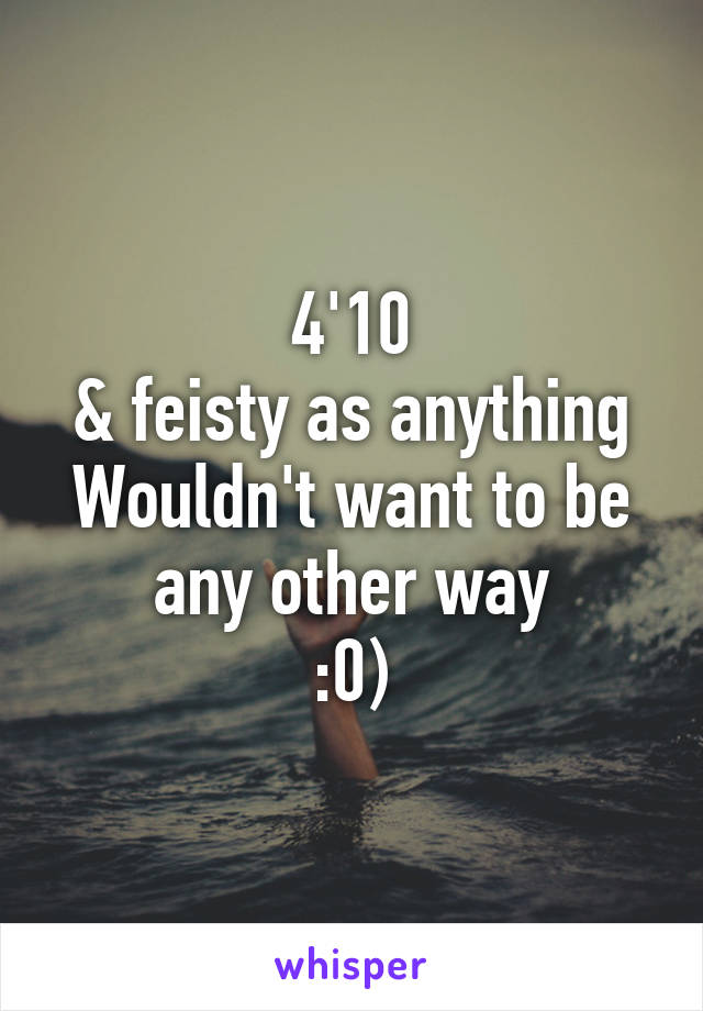 4'10
& feisty as anything
Wouldn't want to be any other way
:0)