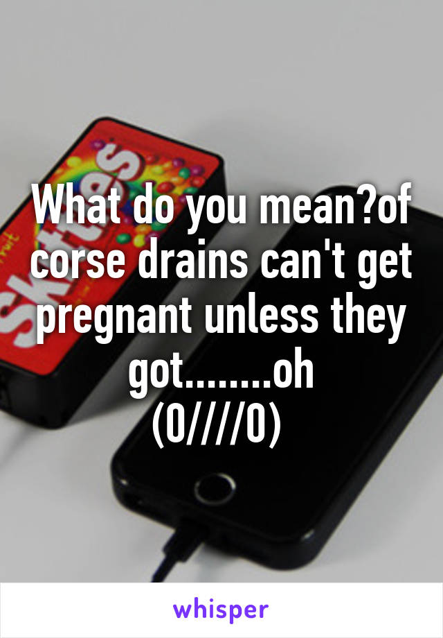 What do you mean?of corse drains can't get pregnant unless they got........oh
(0////0) 