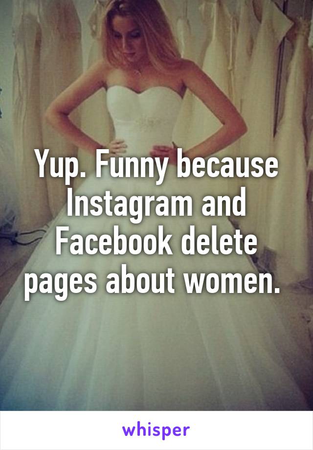 Yup. Funny because Instagram and Facebook delete pages about women. 