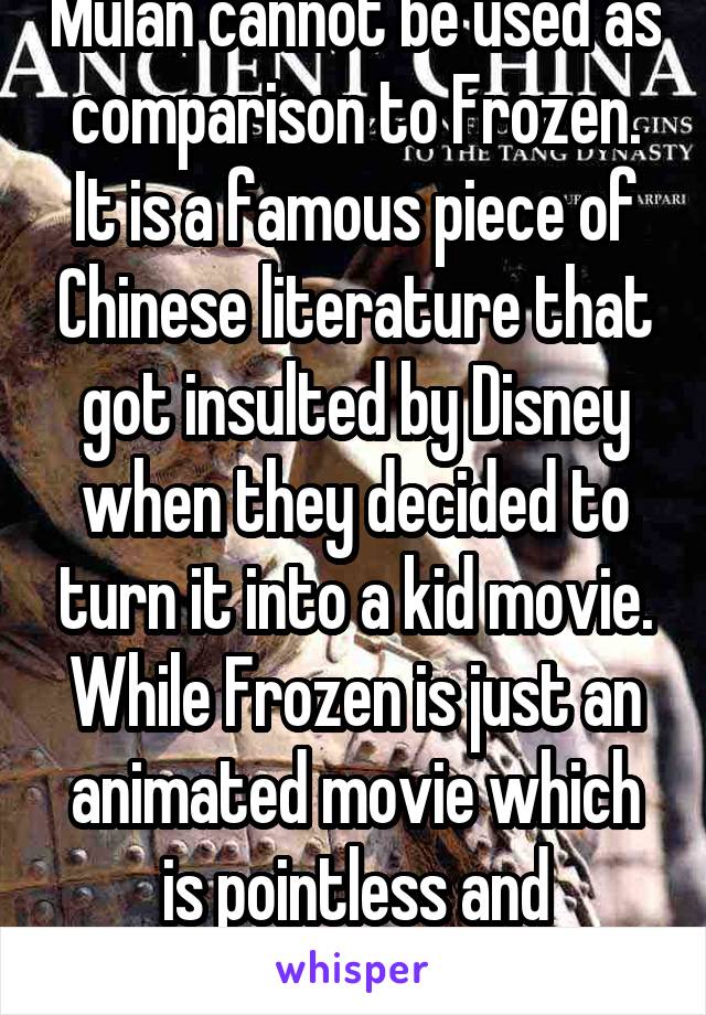 Mulan cannot be used as comparison to Frozen. It is a famous piece of Chinese literature that got insulted by Disney when they decided to turn it into a kid movie. While Frozen is just an animated movie which is pointless and overrated. 