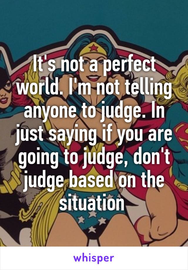 It's not a perfect world. I'm not telling anyone to judge. In just saying if you are going to judge, don't judge based on the situation 