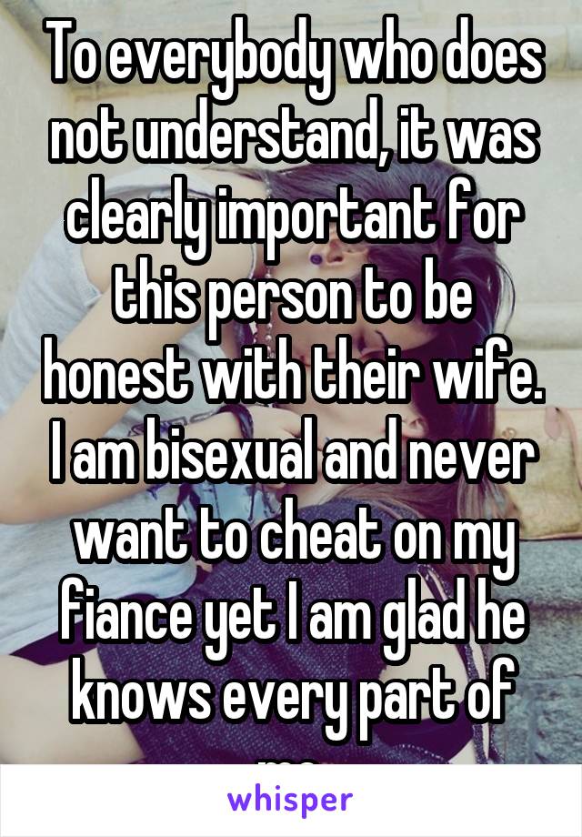 To everybody who does not understand, it was clearly important for this person to be honest with their wife. I am bisexual and never want to cheat on my fiance yet I am glad he knows every part of me.