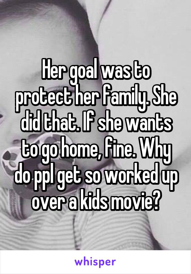 Her goal was to protect her family. She did that. If she wants to go home, fine. Why do ppl get so worked up over a kids movie?