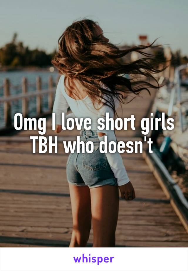 Omg I love short girls TBH who doesn't 