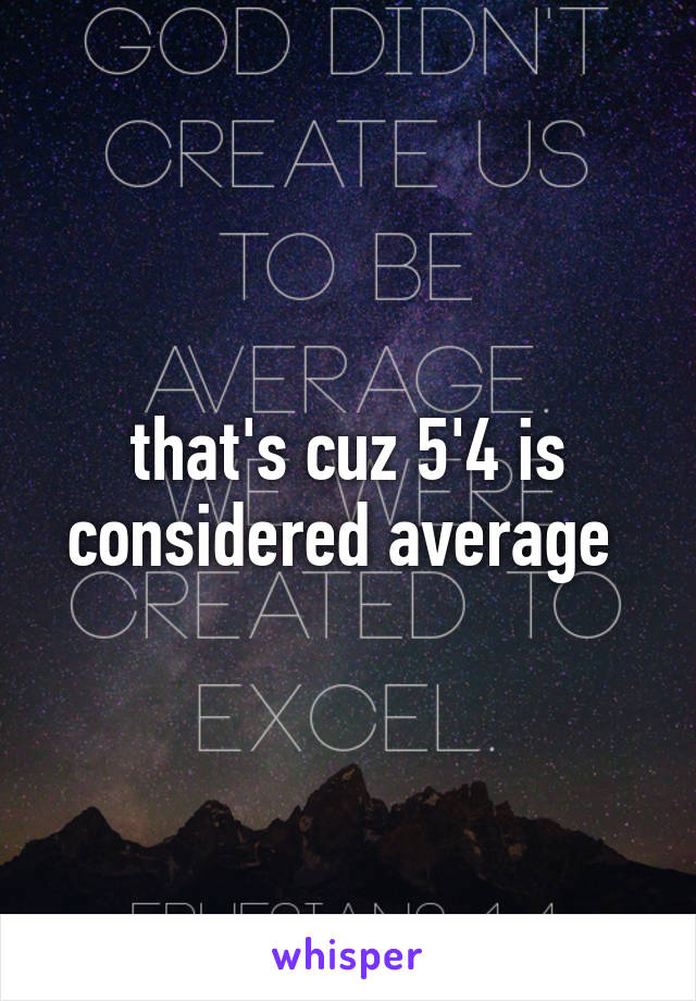 that's cuz 5'4 is considered average 