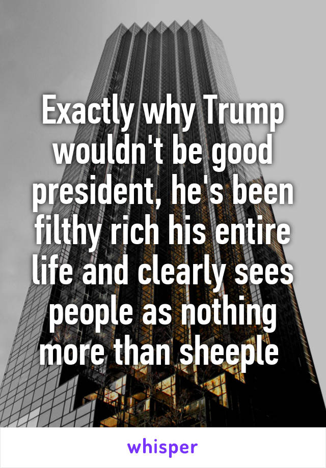 Exactly why Trump wouldn't be good president, he's been filthy rich his entire life and clearly sees people as nothing more than sheeple 