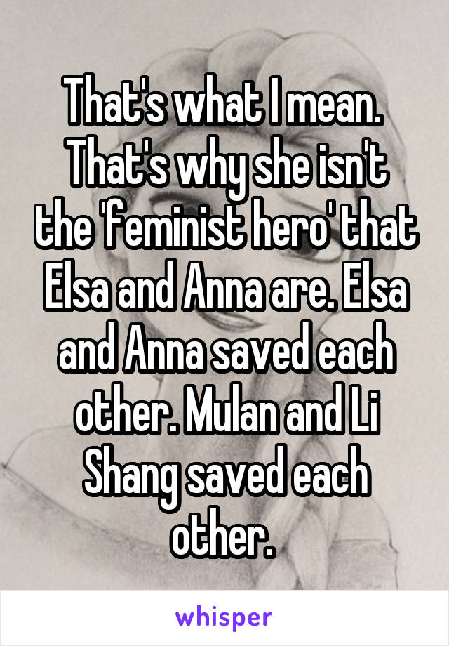 That's what I mean. 
That's why she isn't the 'feminist hero' that Elsa and Anna are. Elsa and Anna saved each other. Mulan and Li Shang saved each other. 