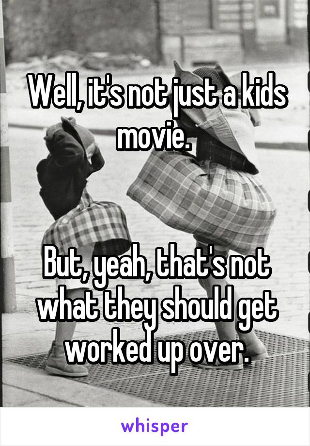 Well, it's not just a kids movie. 


But, yeah, that's not what they should get worked up over.