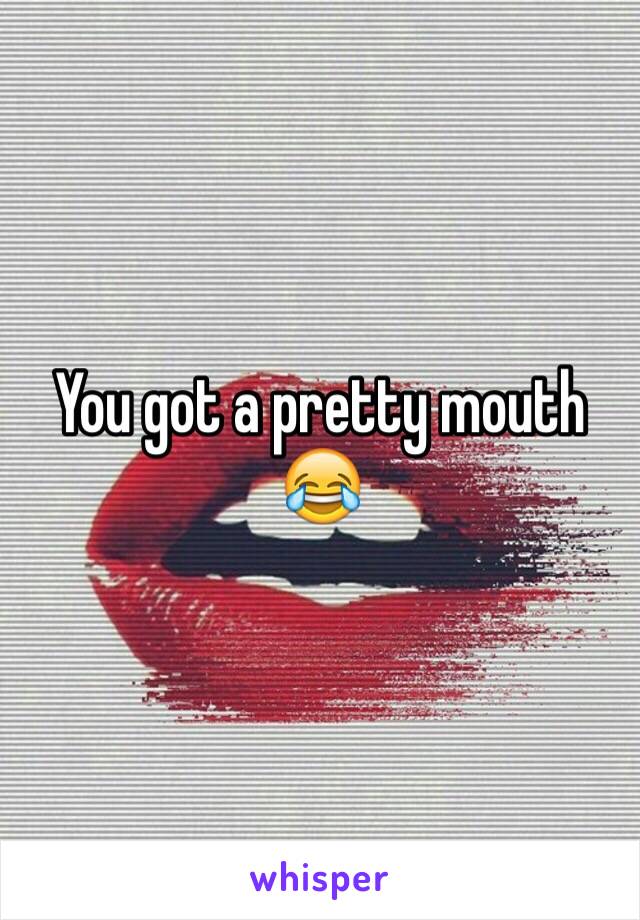 You got a pretty mouth 😂