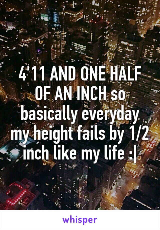 4'11 AND ONE HALF OF AN INCH so basically everyday my height fails by 1/2 inch like my life :|