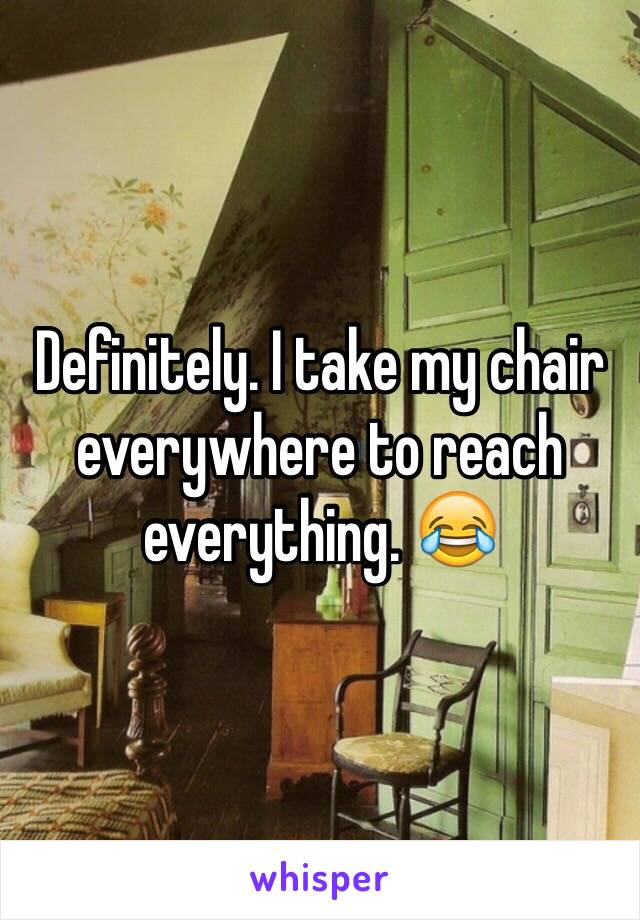 Definitely. I take my chair everywhere to reach everything. 😂