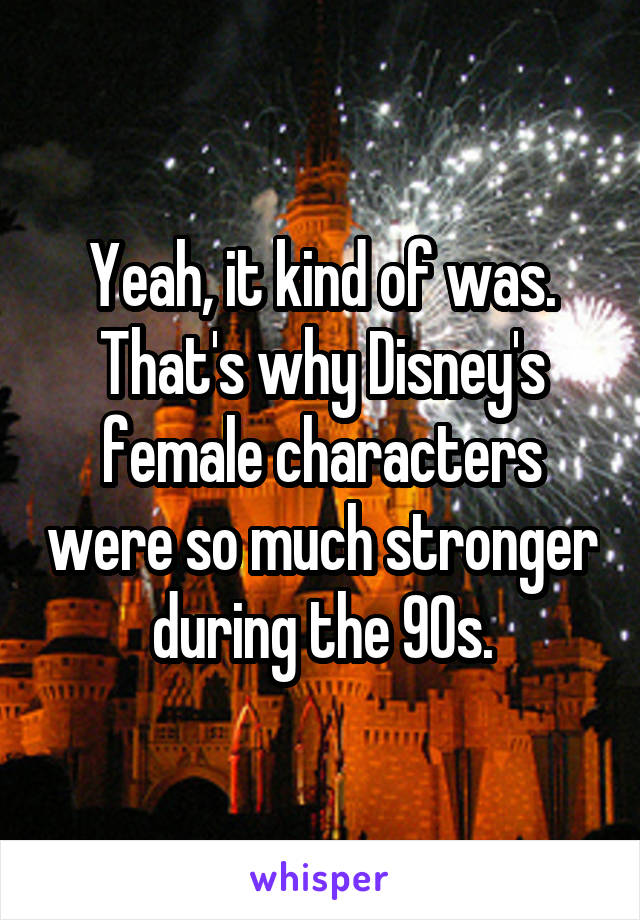 Yeah, it kind of was. That's why Disney's female characters were so much stronger during the 90s.