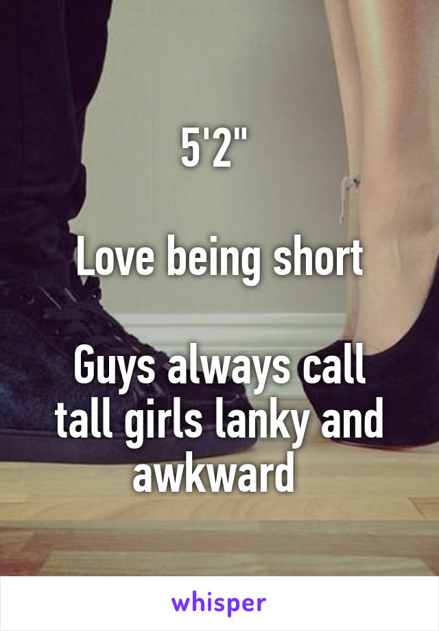 5'2" 

Love being short

Guys always call tall girls lanky and awkward 