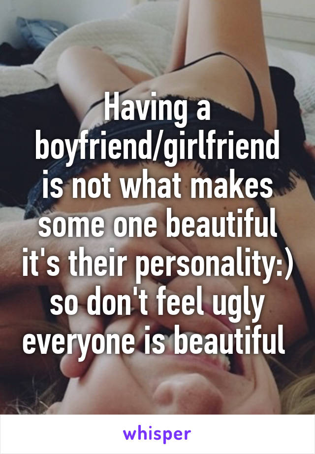 Having a boyfriend/girlfriend is not what makes some one beautiful it's their personality:) so don't feel ugly everyone is beautiful 