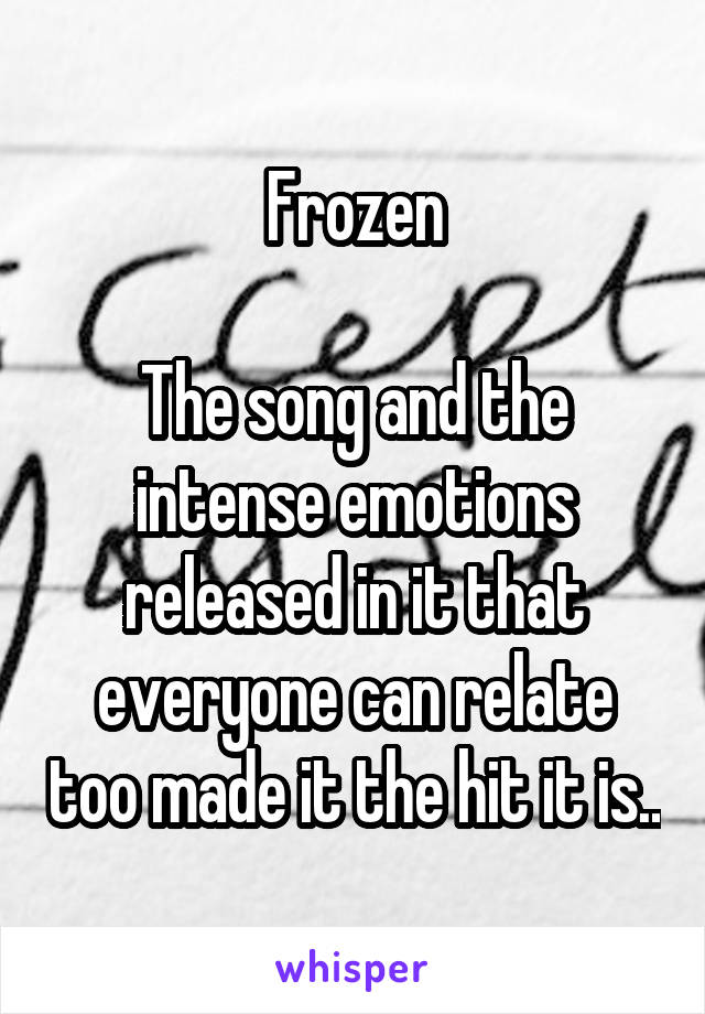 Frozen

The song and the intense emotions released in it that everyone can relate too made it the hit it is..