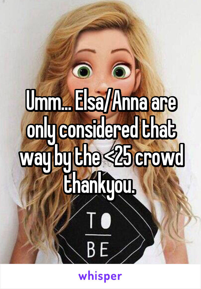 Umm... Elsa/Anna are only considered that way by the <25 crowd thankyou. 