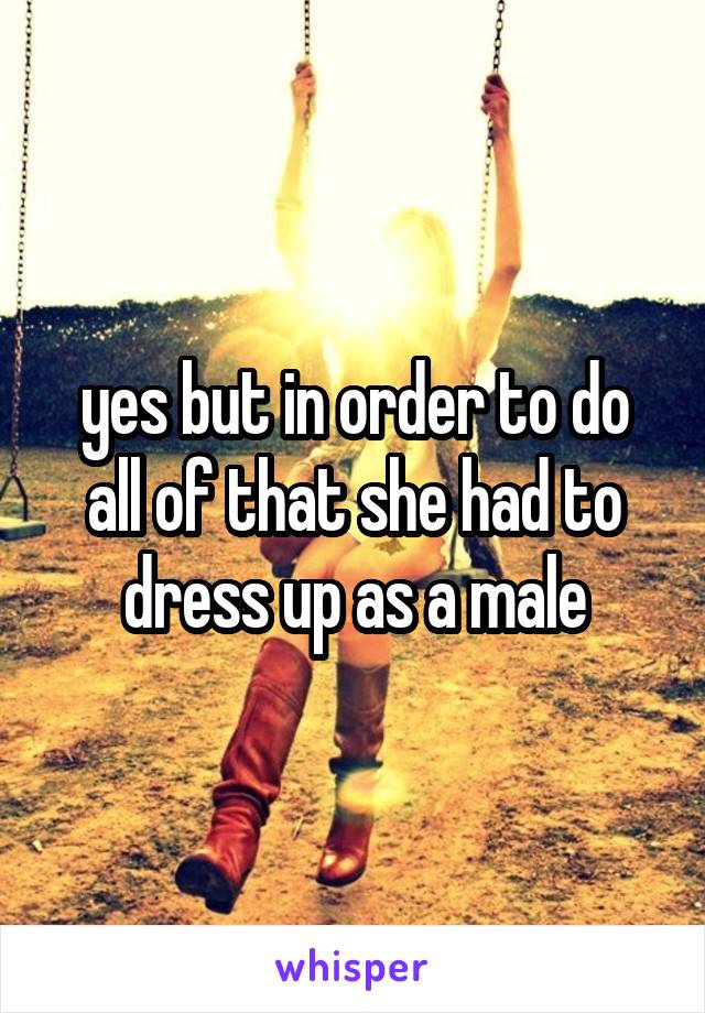 yes but in order to do all of that she had to dress up as a male