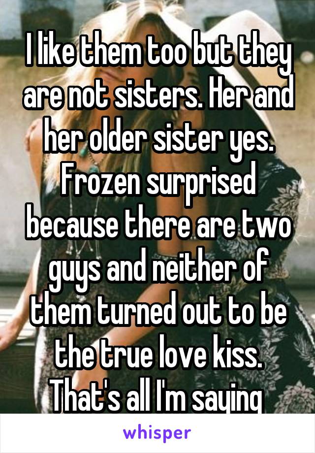 I like them too but they are not sisters. Her and her older sister yes. Frozen surprised because there are two guys and neither of them turned out to be the true love kiss. That's all I'm saying 