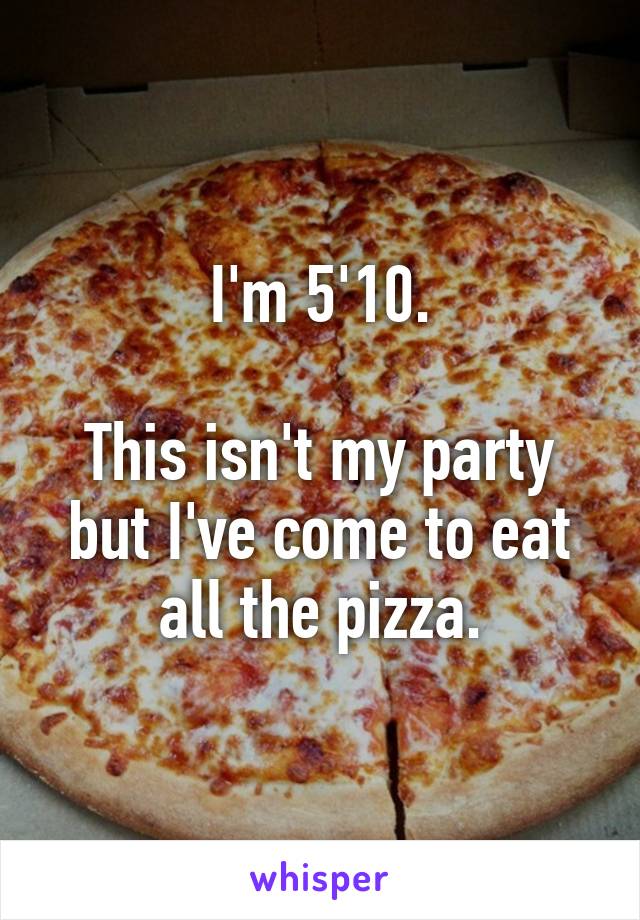 I'm 5'10.

This isn't my party but I've come to eat all the pizza.