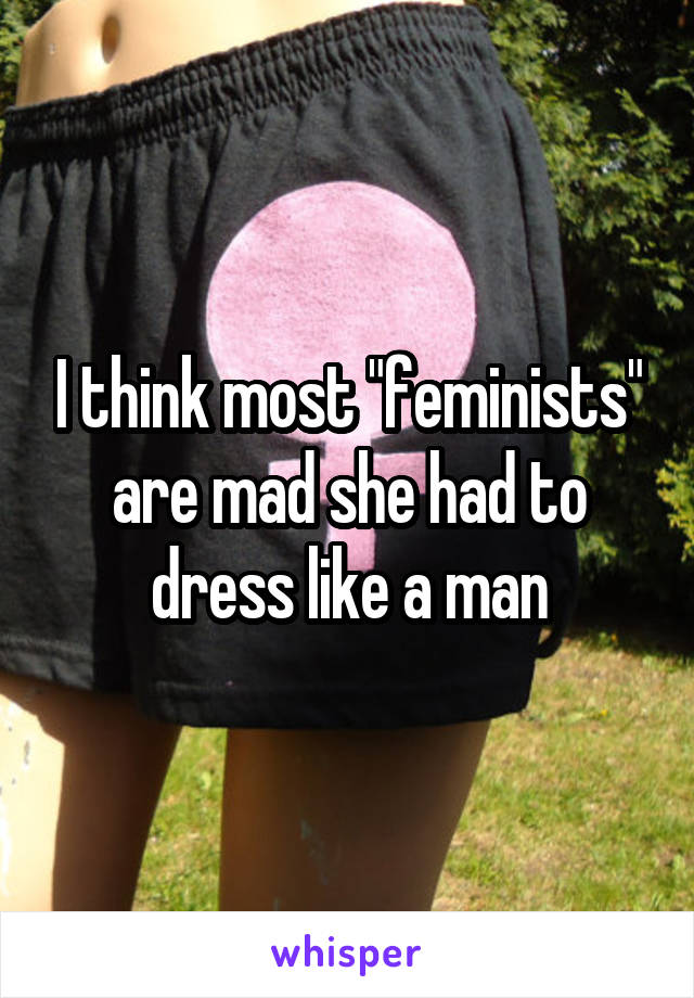 I think most "feminists" are mad she had to dress like a man