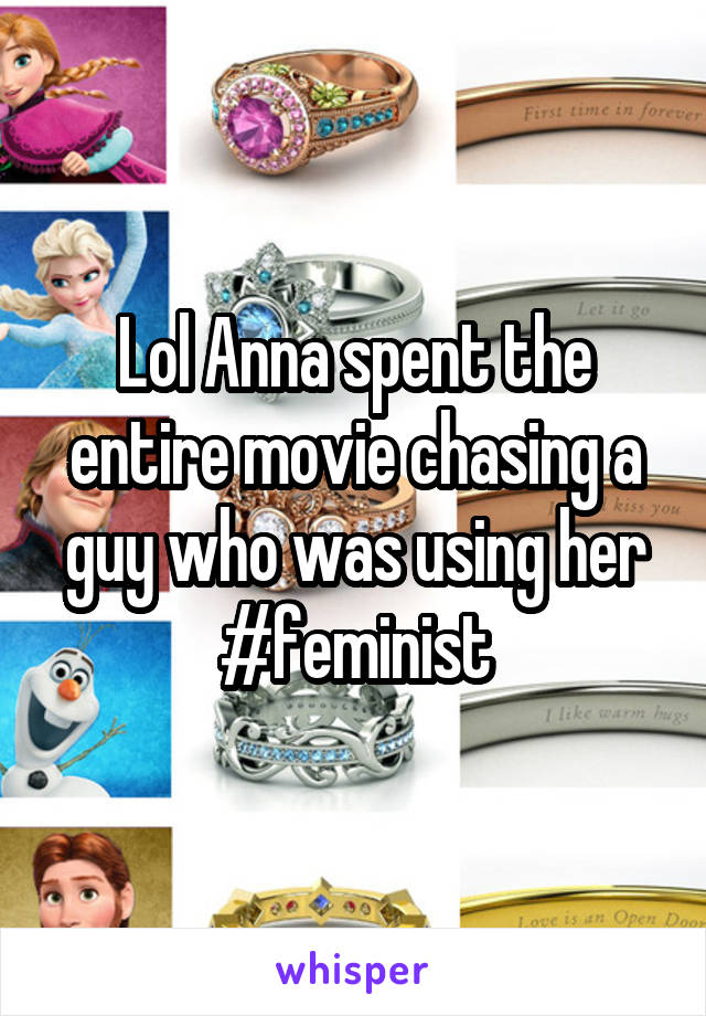 Lol Anna spent the entire movie chasing a guy who was using her #feminist