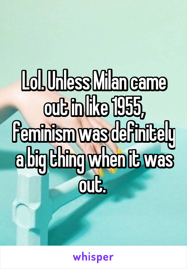 Lol. Unless Milan came out in like 1955, feminism was definitely a big thing when it was out. 