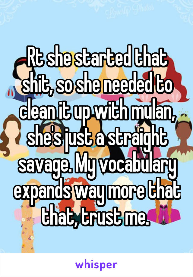 Rt she started that shit, so she needed to clean it up with mulan, she's just a straight savage. My vocabulary expands way more that that, trust me. 