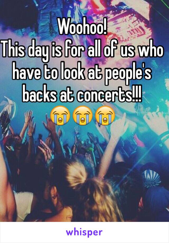 Woohoo!
This day is for all of us who have to look at people's backs at concerts!!! 
😭😭😭