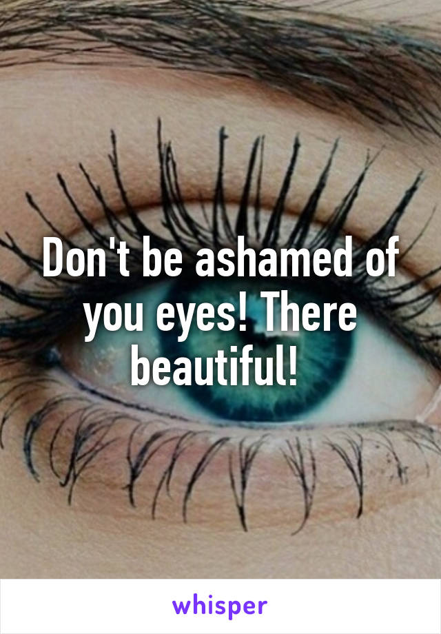 Don't be ashamed of you eyes! There beautiful! 