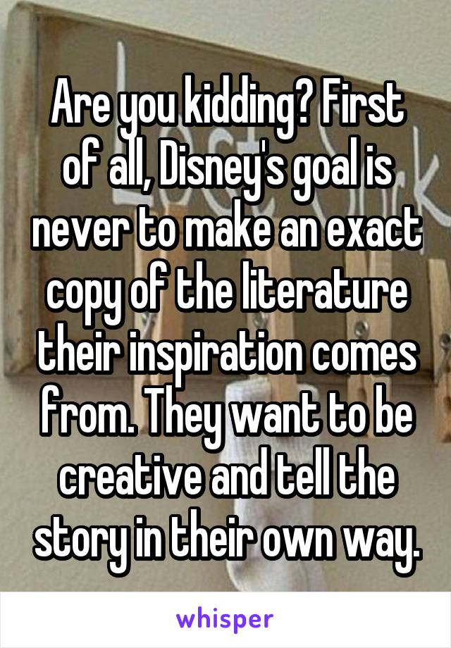 Are you kidding? First of all, Disney's goal is never to make an exact copy of the literature their inspiration comes from. They want to be creative and tell the story in their own way.