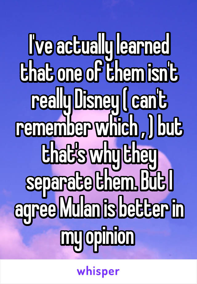 I've actually learned that one of them isn't really Disney ( can't remember which , ) but that's why they separate them. But I agree Mulan is better in my opinion 