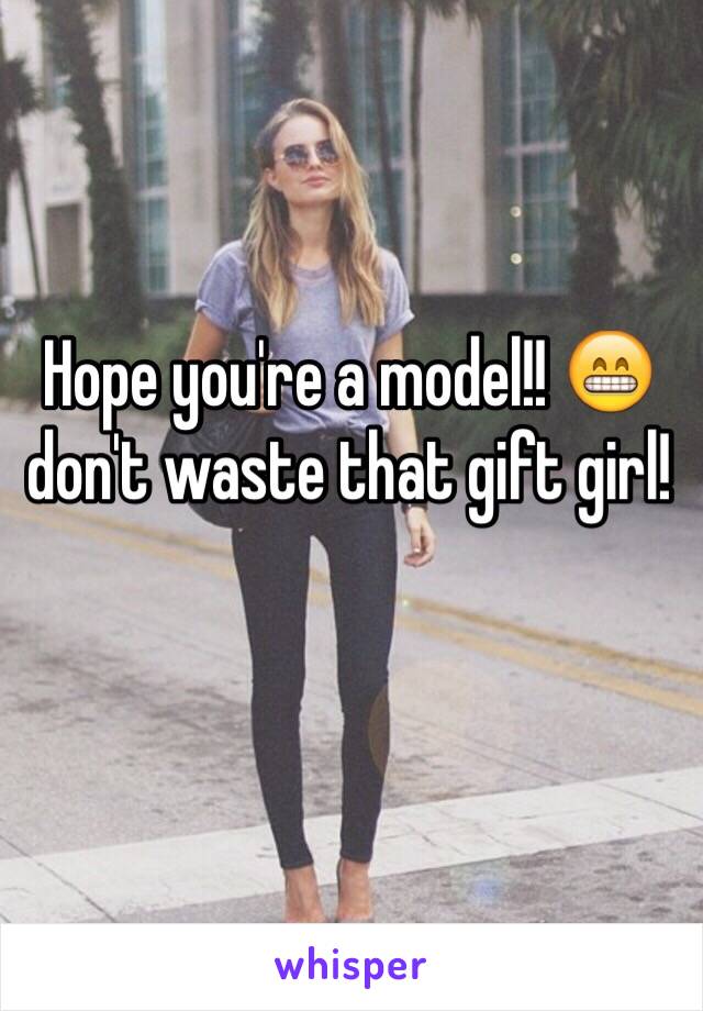 Hope you're a model!! 😁 don't waste that gift girl!  