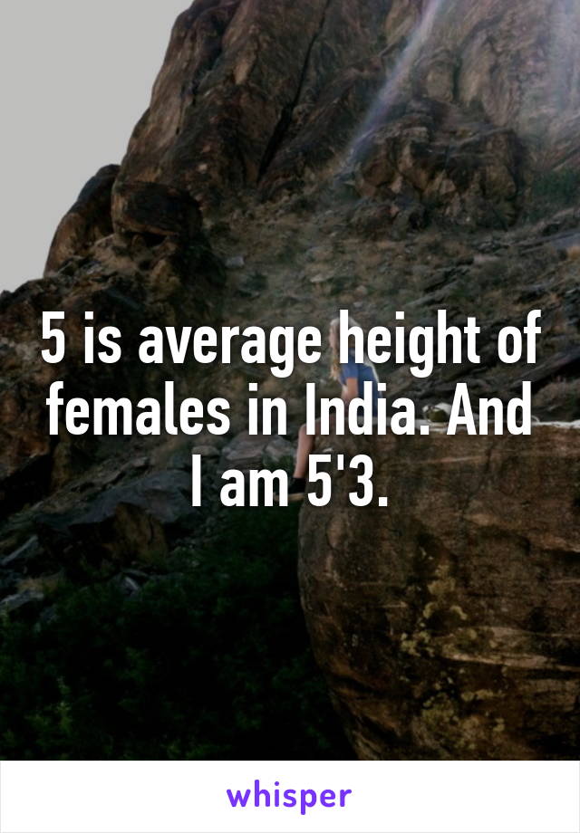 5 is average height of females in India. And I am 5'3.