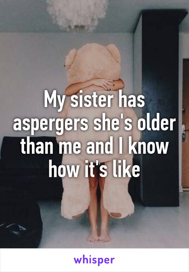My sister has aspergers she's older than me and I know how it's like