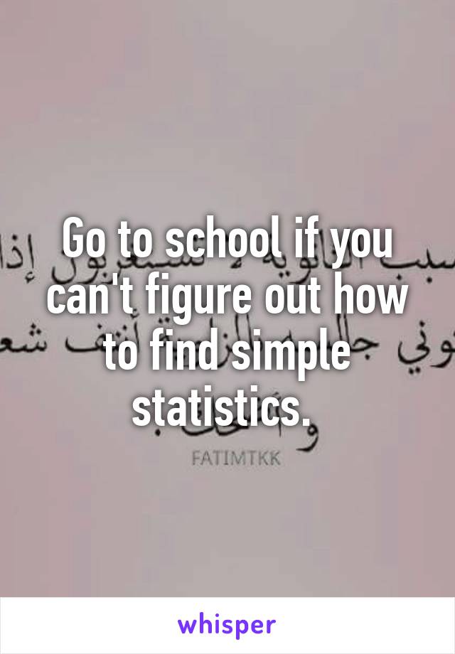 Go to school if you can't figure out how to find simple statistics. 