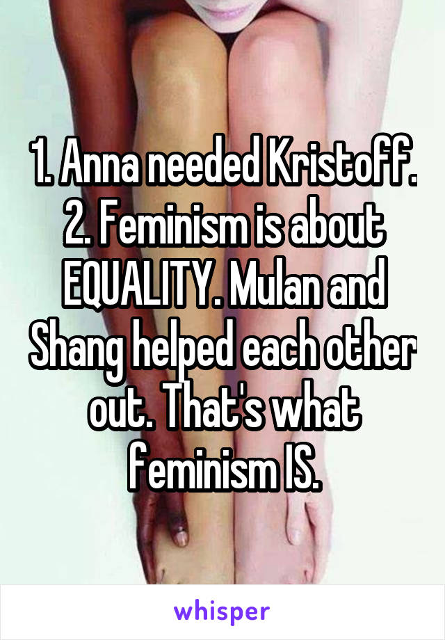 1. Anna needed Kristoff.
2. Feminism is about EQUALITY. Mulan and Shang helped each other out. That's what feminism IS.