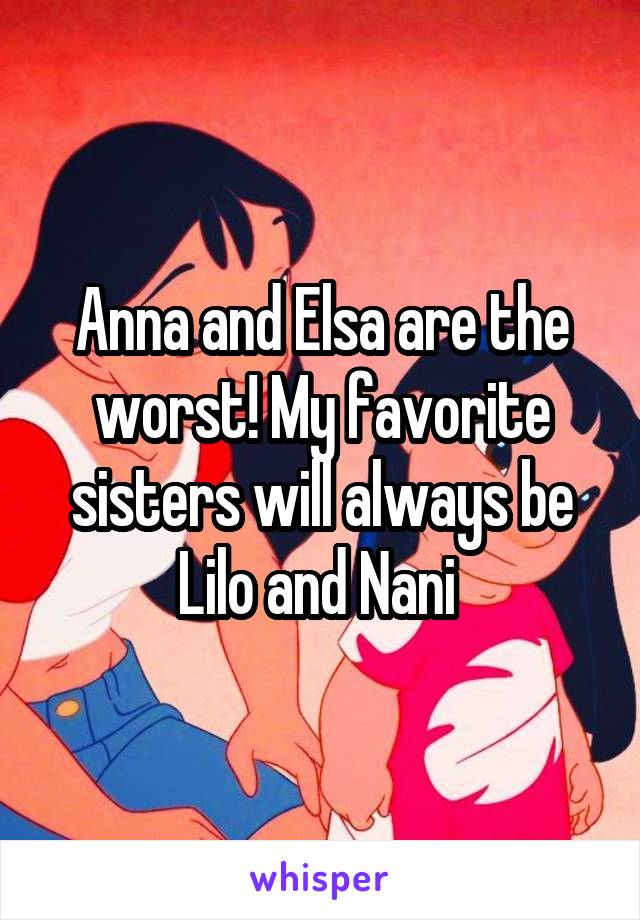 Anna and Elsa are the worst! My favorite sisters will always be Lilo and Nani 