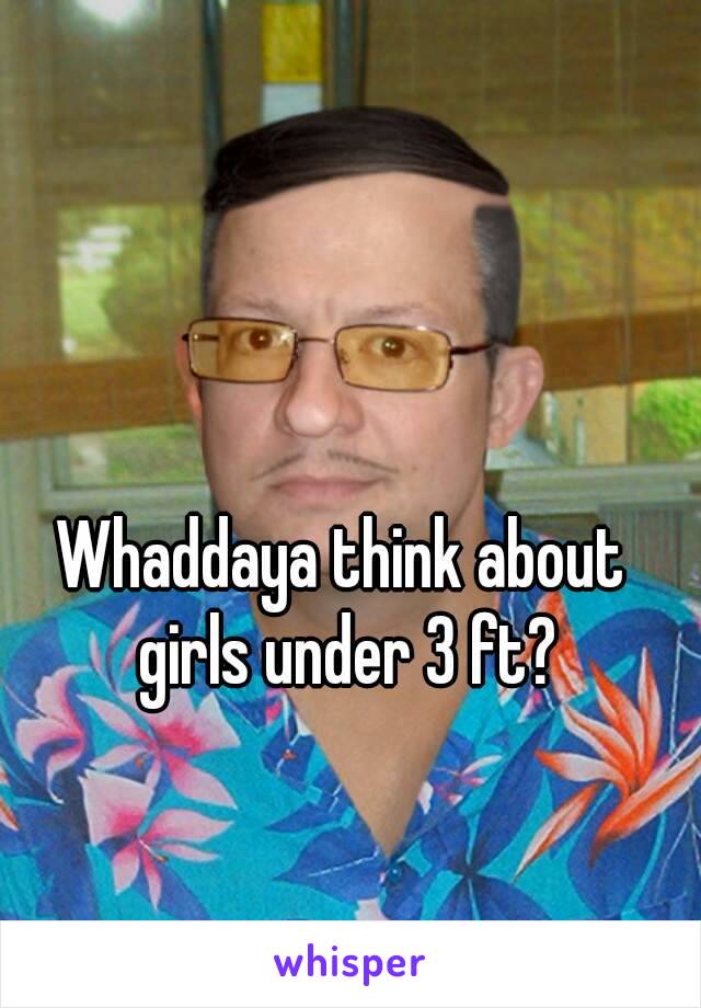 Whaddaya think about girls under 3 ft?