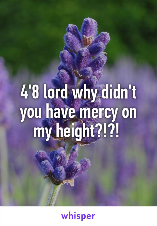 4'8 lord why didn't you have mercy on my height?!?! 