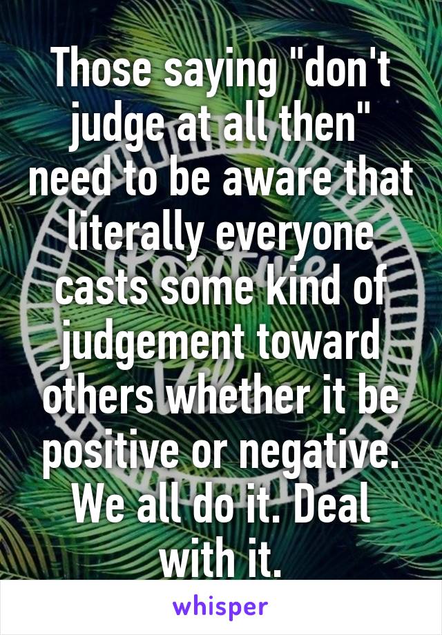 Those saying "don't judge at all then" need to be aware that literally everyone casts some kind of judgement toward others whether it be positive or negative. We all do it. Deal with it.